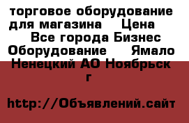 торговое оборудование для магазина  › Цена ­ 100 - Все города Бизнес » Оборудование   . Ямало-Ненецкий АО,Ноябрьск г.